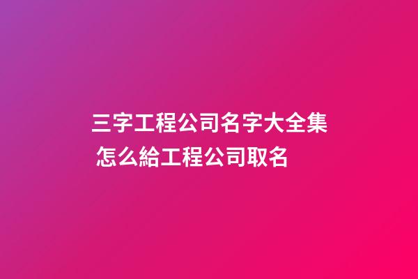 三字工程公司名字大全集 怎么給工程公司取名-第1張-公司起名-玄機(jī)派
